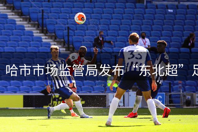 哈市市场监管局发布“东北超”足球赛事广告合规提示