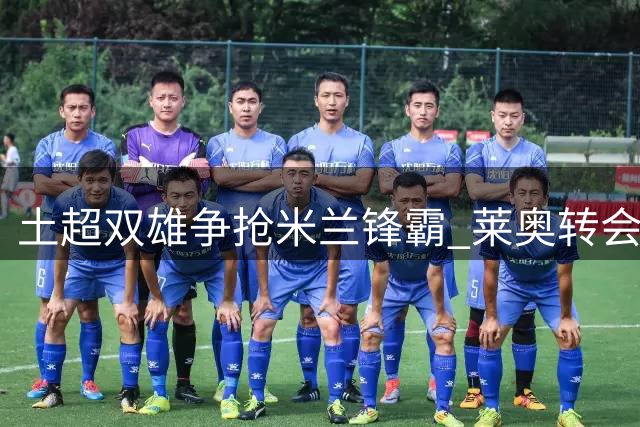 土超双雄争抢米兰锋霸 莱奥转会谈判进入关键阶段