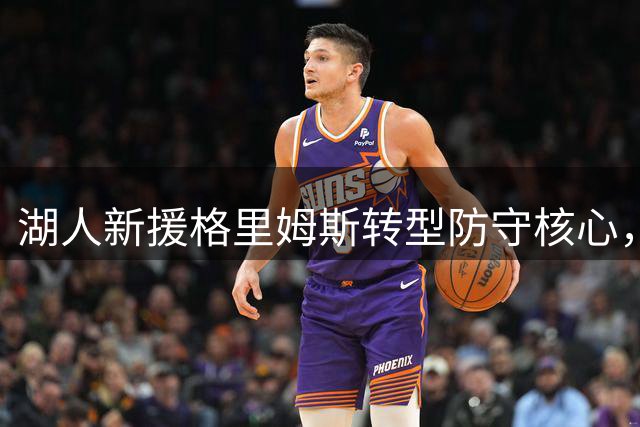 湖人新援格里姆斯转型防守核心，迎接职业生涯新挑战